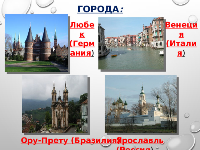 Города : Венеция (Италия ) Любек (Германия ) Ору-Прету (Бразилия) Ярославль (Россия ) 