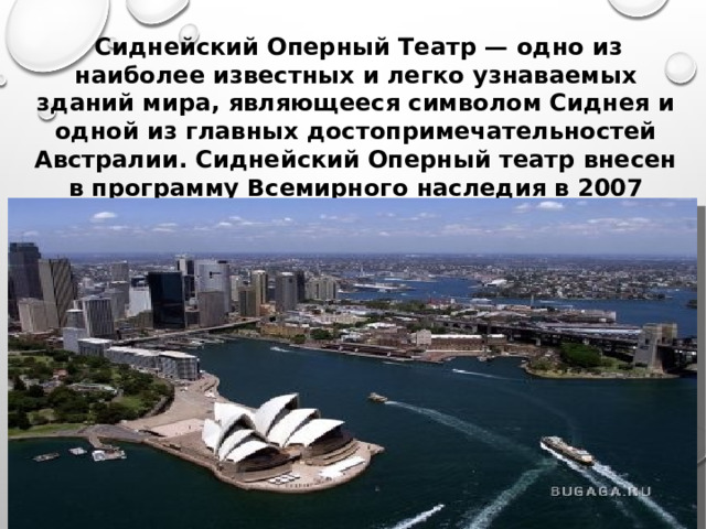 Сиднейский Оперный Театр — одно из наиболее известных и легко узнаваемых зданий мира, являющееся символом Сиднея и одной из главных достопримечательностей Австралии. Сиднейский Оперный театр внесен в программу Всемирного наследия в 2007 году.    