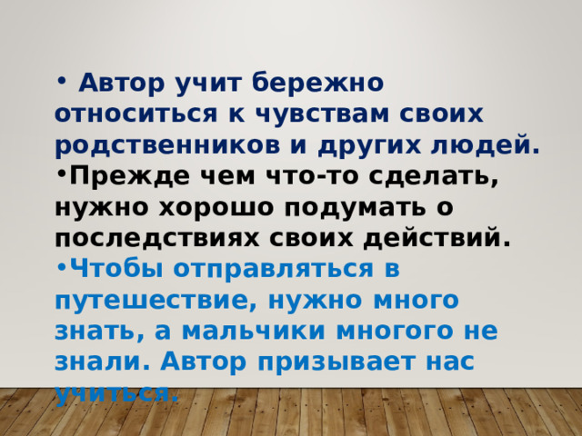   Автор учит бережно относиться к чувствам своих родственников и других людей. Прежде чем что-то сделать, нужно хорошо подумать о последствиях своих действий. Чтобы отправляться в путешествие, нужно много знать, а мальчики многого не знали. Автор призывает нас учиться. 