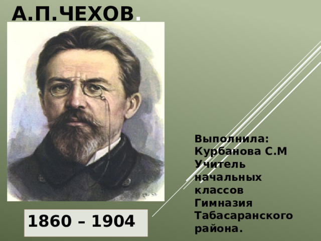 А.П.Чехов . Выполнила: Курбанова С.М Учитель начальных классов Гимназия Табасаранского района. 1860 – 1904 