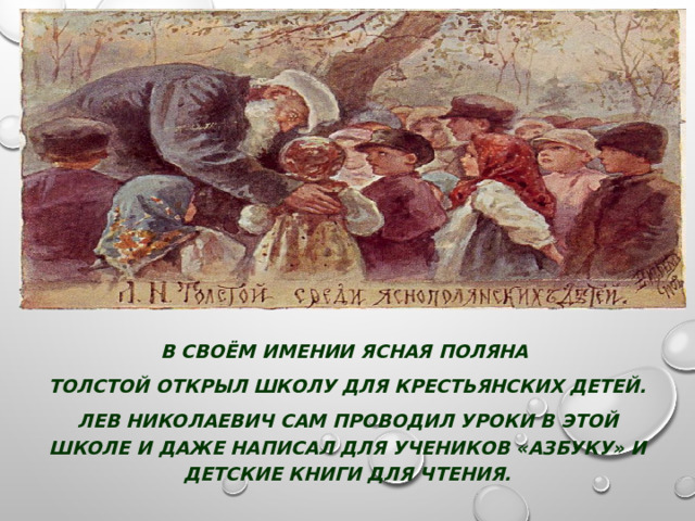 В своём имении Ясная поляна Толстой открыл школу для крестьянских детей. Лев Николаевич сам проводил уроки в этой школе и даже написал для учеников «Азбуку» и детские книги для чтения. 