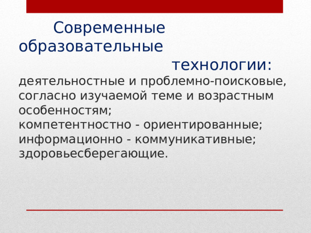  Современные образовательные  технологии:  деятельностные и проблемно-поисковые, согласно изучаемой теме и возрастным особенностям;  компетентностно - ориентированные;  информационно - коммуникативные;  здоровьесберегающие.   