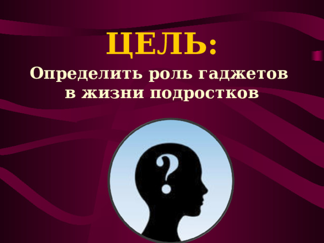 ЦЕЛЬ: Определить роль гаджетов в жизни подростков 