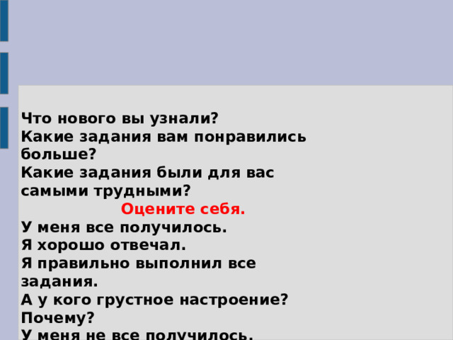 Что нового вы узнали? Какие задания вам понравились больше? Какие задания были для вас самыми трудными?  Оцените себя. У меня все получилось.  Я хорошо отвечал.   Я правильно выполнил все задания.  А у кого грустное настроение? Почему?  У меня не все получилось.  Я не смог выполнить все задания правильно . 