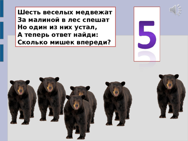 Шесть веселых медвежат  За малиной в лес спешат  Но один из них устал,  А теперь ответ найди:  Сколько мишек впереди? 