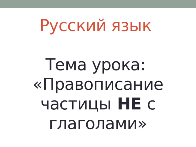 Русский язык   Тема урока:  «Правописание частицы НЕ с глаголами» 