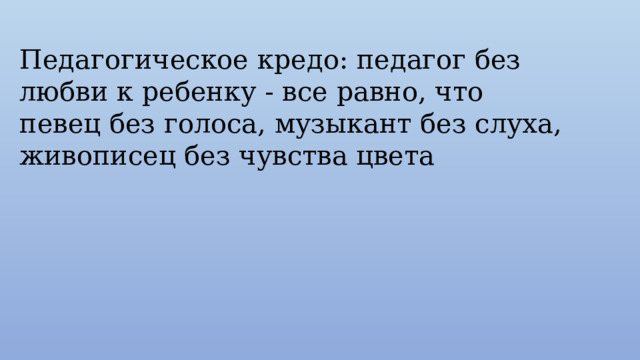 Педагогическое кредо: педагог без любви к ребенку - все равно, что певец без голоса, музыкант без слуха, живописец без чувства цвета 
