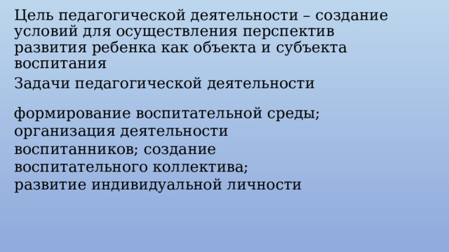 Цель педагогической деятельности – создание условий для осуществления перспектив развития ребенка как объекта и субъекта воспитания Задачи педагогической деятельности формирование воспитательной среды; организация деятельности воспитанников; создание воспитательного коллектива; развитие индивидуальной личности 