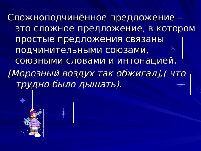 Сложноподчинённое предложение – это сложное предложение, в котором простые предложения связаны подчинительными союзами, союзными словами и интонацией. [ Морозный воздух так обжигал ] ,( что трудно было дышать). 