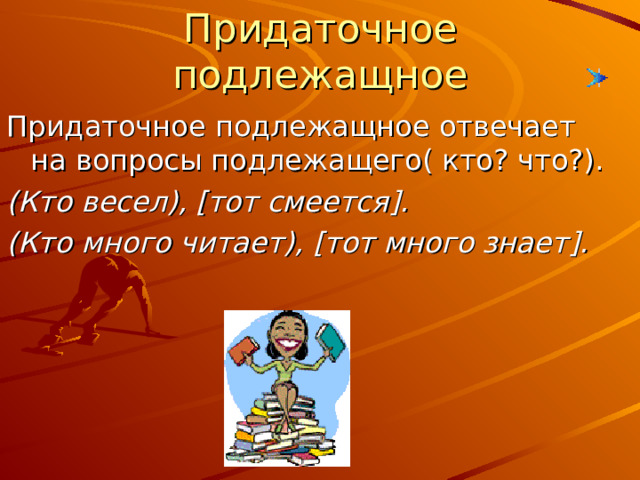 Придаточное подлежащное Придаточное подлежащное отвечает на вопросы подлежащего( кто? что?). (Кто весел), [ тот смеется ] . (Кто много читает), [ тот много знает ] . 