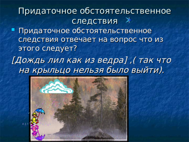 Придаточное обстоятельственное следствия Придаточное обстоятельственное следствия отвечает на вопрос что из этого следует? [ Дождь лил как из ведра ] ,( так что на крыльцо нельзя было выйти). 