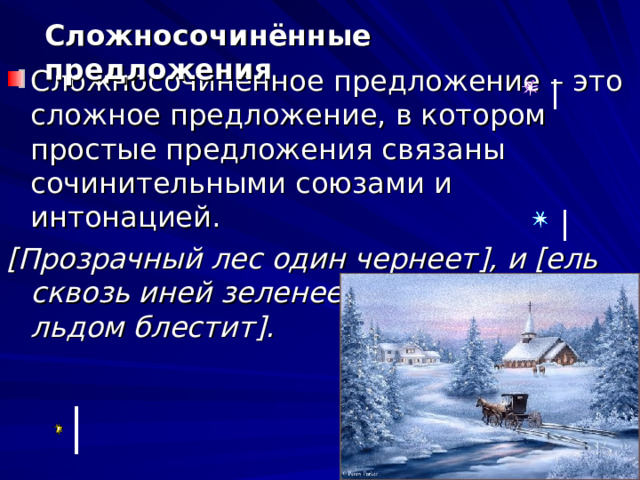 Сложносочинённые предложения Сложносочинённое предложение – это сложное предложение, в котором простые предложения связаны сочинительными союзами и интонацией. [ Прозрачный лес один чернеет ] , и [ ель сквозь иней зеленеет ] , и [ речка подо льдом блестит ] . 