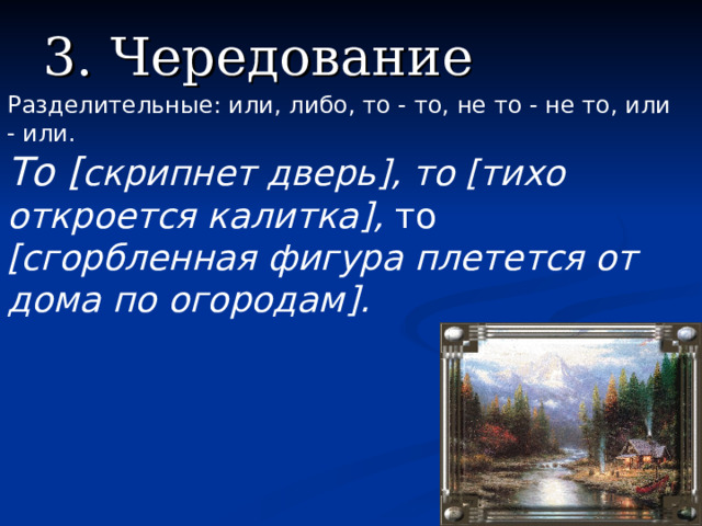 3. Чередование Разделительные: или, либо, то - то, не то - не то, или - или. То [ скрипнет дверь ] , то [ тихо откроется калитка ] , то [ сгорбленная фигура плетется от дома по огородам ] . 
