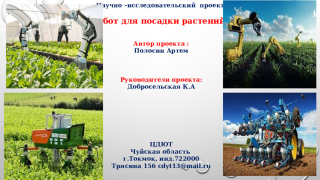 Научно –исследовательский проект:  «Робот для посадки растений».   Автор проекта : Полосин Артем  Руководители проекта: Добросельская К.А       ЦДЮТ Чуйская область г.Токмок, инд.722000 Трясина 156 cdyt13@mail.ru 