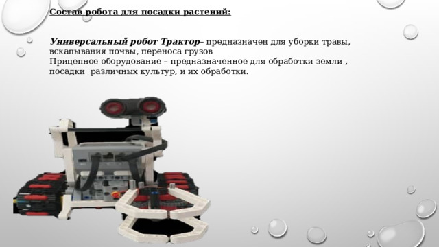 Состав робота для посадки растений:  Универсальный робот Трактор – предназначен для уборки травы, вскапывания почвы, переноса грузов Прицепное оборудование – предназначенное для обработки земли , посадки различных культур, и их обработки. 
