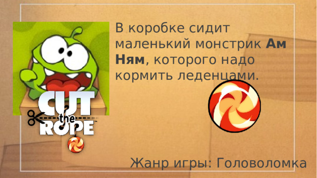 Введение: Начнем с Cut The Rope! За каждый уровень вы можете получить от 0 звёзд до 3. Сколько в общем звезд можно посмотреть в меню! В общем в моей игре 20 уровней! 2 0 4 8   Scratch это новая среда программирования, которая позволяет: изучить основы программирования создавать собственные анимированные интерактивные истории игры модели В Scratch используется метафора кирпичиков ЛЕГО. Это объектно-ориентированная среда, в которой блоки программ собираются из разноцветных кирпичиков команд  Scratch. Изучив среду  программирование Scratch. Я написал серию развивающих и интерактивных игр. Я хочу презентовать свои игры! В коробке сидит маленький монстрик Ам Ням , которого надо кормить леденцами. Жанр игры: Головоломка 