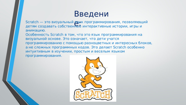 Цель проекта:   1. Изучить язык программирования Scratch .  2. Написать серию интерактивных, развлекательных игр.  3.Провести испытание игр. Задачи проекта:  1. Разработать дизайн игр, карты, миры. 2.Разработать основные алгоритмы управления и программный код. Введение: Я хочу представить свои игры: Scratch — это визуальный язык программирования, позволяющий детям создавать собственные интерактивные истории, игры и анимацию. Особенность Scratch в том, что это язык программирования на визуальной основе. Это означает, что дети учатся программированию с помощью разноцветных и интересных блоков, а не сложных программных кодов. Это делает Scratch особенно интуитивным в изучении, простым и веселым языком программирования. 