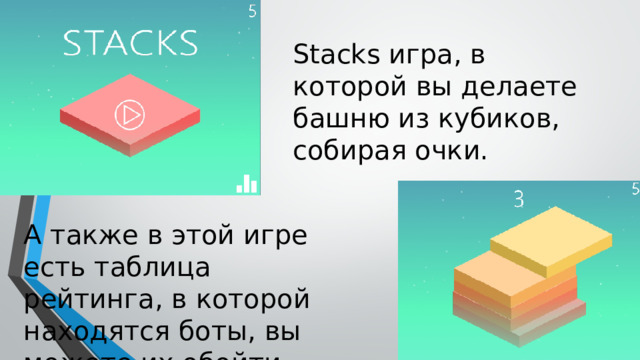 Введение: Я хочу представить свои игры: Начнем с Stacks Stacks игра, в которой вы делаете башню из кубиков, собирая очки. А также в этой игре есть таблица рейтинга, в которой находятся боты, вы можете их обойти. 
