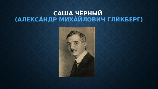 Саша чёрный  (Алекса́ндр Миха́йлович Гли́кберг) 