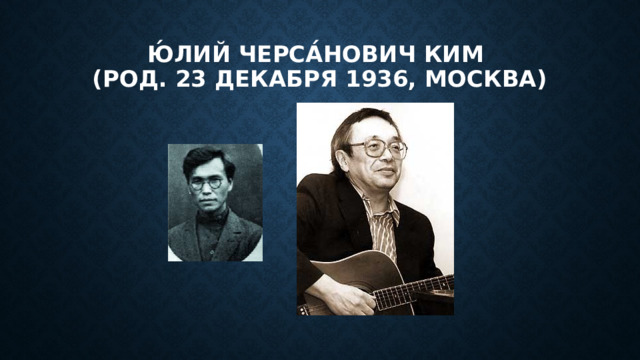 Ю́лий Черса́нович Ким  (род. 23 декабря 1936, Москва) 