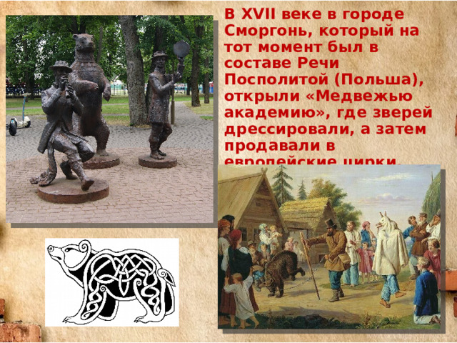 В XVII веке в городе Сморгонь, который на тот момент был в составе Речи Посполитой (Польша), открыли «Медвежью академию», где зверей дрессировали, а затем продавали в европейские цирки. 