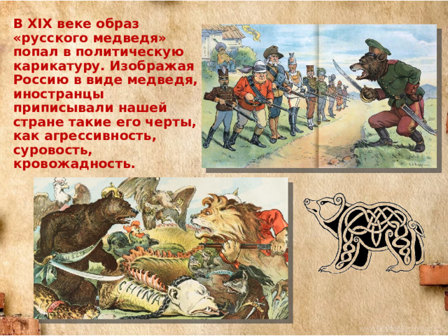В XIX веке образ «русского медведя» попал в политическую карикатуру. Изображая Россию в виде медведя, иностранцы приписывали нашей стране такие его черты, как агрессивность, суровость, кровожадность. 