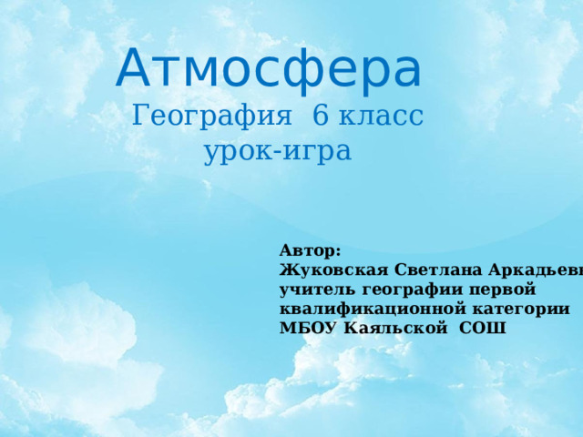 Атмосфера  География 6 класс  урок-игра Автор: Жуковская Светлана Аркадьевна учитель географии первой квалификационной категории МБОУ Каяльской СОШ 