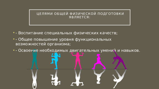 Целями общей физической подготовки является:   - Воспитание специальных физических качеств; - Общее повышение уровня функциональных возможностей организма; - Освоение необходимых двигательных умений и навыков. 