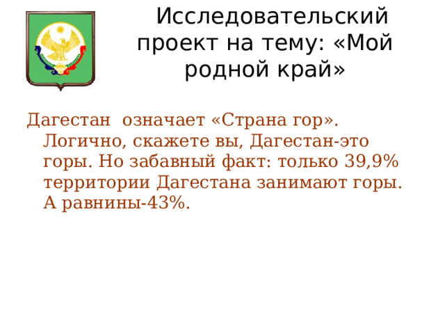  Исследовательский проект на тему: «Мой родной край» Дагестан означает «Страна гор». Логично, скажете вы, Дагестан-это горы. Но забавный факт: только 39,9% территории Дагестана занимают горы. А равнины-43%. 