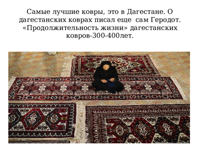  Самые лучшие ковры, это в Дагестане. О дагестанских коврах писал еще сам Геродот.  «Продолжительность жизни» дагестанских ковров-300-400лет. 