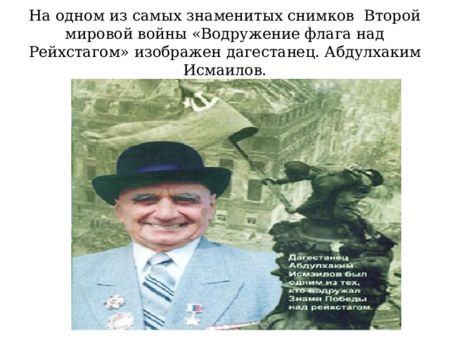 На одном из самых знаменитых снимков Второй мировой войны «Водружение флага над Рейхстагом» изображен дагестанец. Абдулхаким Исмаилов. 