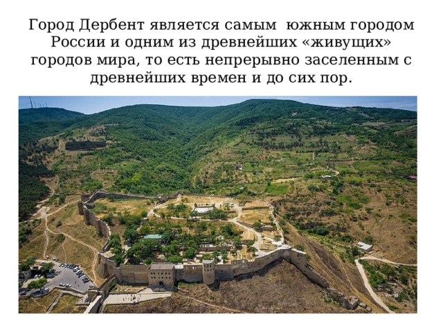  Город Дербент является самым южным городом России и одним из древнейших «живущих» городов мира, то есть непрерывно заселенным с древнейших времен и до сих пор. 