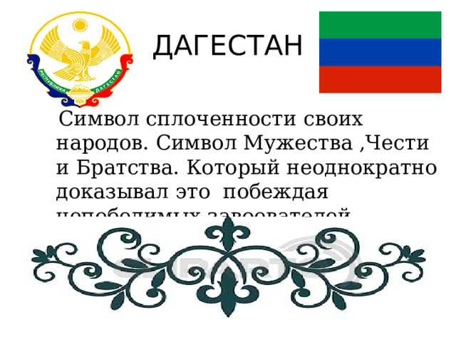 ДАГЕСТАН  Символ сплоченности своих народов. Символ Мужества ,Чести и Братства. Который неоднократно доказывал это побеждая непобедимых завоевателей. 