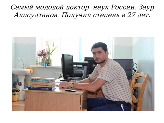 Самый молодой доктор наук России. Заур Алисултанов. Получил степень в 27 лет. 