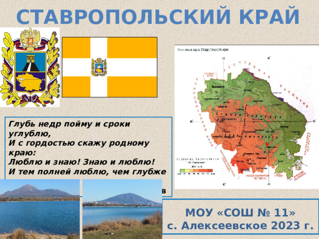 Ставропольский край Глубь недр пойму и сроки углублю, И с гордостью скажу родному краю: Люблю и знаю! Знаю и люблю! И тем полней люблю, чем глубже знаю. Ю.К.Ефремов  МОУ «СОШ № 11»  с. Алексеевское 2023 г. 