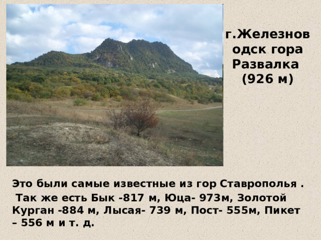 г.Железноводск гора Развалка  (926 м) Это были самые известные из гор Ставрополья .  Так же есть Бык -817 м, Юца- 973м, Золотой Курган -884 м, Лысая- 739 м, Пост- 555м, Пикет – 556 м и т. д. 