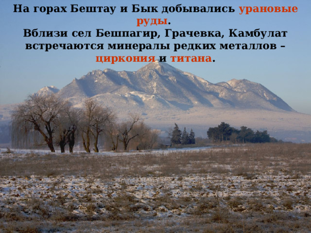 На горах Бештау и Бык добывались урановые руды . Вблизи сел Бешпагир, Грачевка, Камбулат встречаются минералы редких металлов – циркония и титана . 