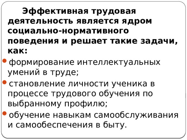  Эффективная трудовая деятельность является ядром социально-нормативного поведения и решает такие задачи, как: формирование интеллектуальных умений в труде; становление личности ученика в процессе трудового обучения по выбранному профилю; обучение навыкам самообслуживания и самообеспечения в быту. 