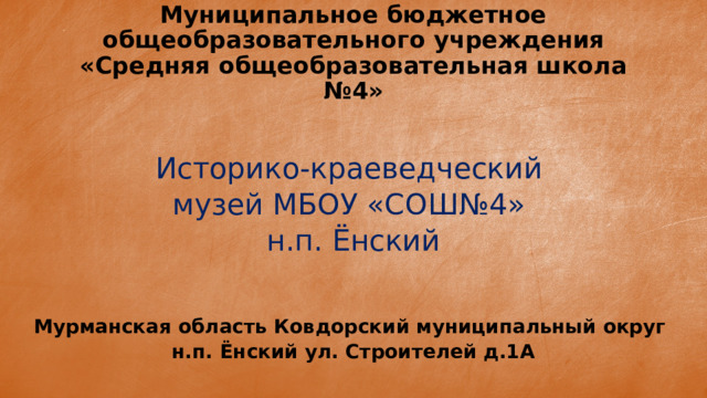 Муниципальное бюджетное общеобразовательного учреждения «Средняя общеобразовательная школа №4» Историко-краеведческий музей МБОУ «СОШ№4» н.п. Ёнский Мурманская область Ковдорский муниципальный округ н.п. Ёнский ул. Строителей д.1А 