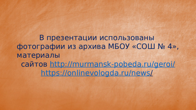 В презентации использованы фотографии из архива МБОУ «СОШ № 4», материалы сайтов http://murmansk-pobeda.ru/geroi / https ://onlinevologda.ru/news /  