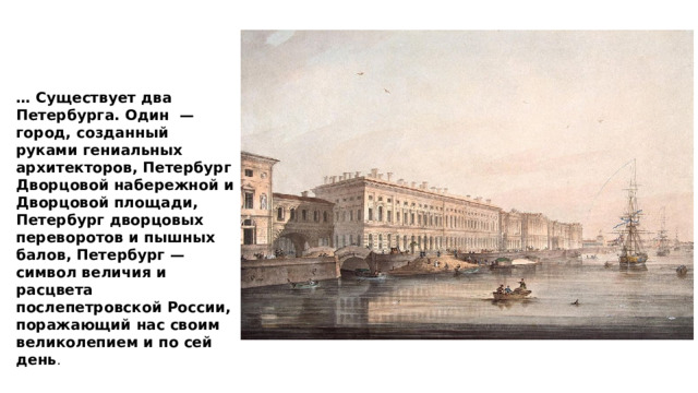 … Существует два Петербурга. Один — город, созданный руками гениальных архитекторов, Петербург Дворцовой набережной и Дворцовой площади, Петербург дворцовых переворотов и пышных балов, Петербург — символ величия и расцвета послепетровской России, поражающий нас своим великолепием и по сей день . 