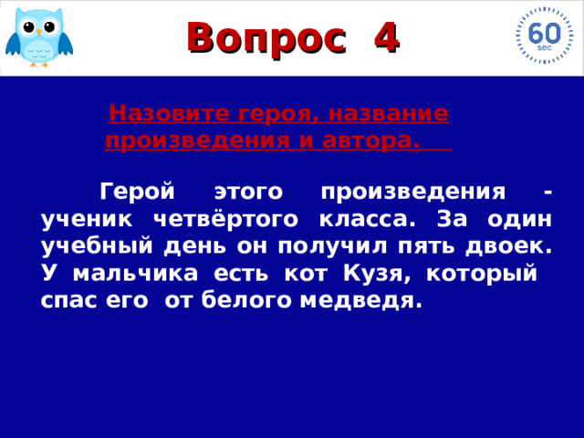 Вопрос  4 Назовите героя, название произведения и автора.  Герой этого произведения - ученик четвёртого класса. За один учебный день он получил пять двоек. У мальчика есть кот Кузя, который спас его от белого медведя. 