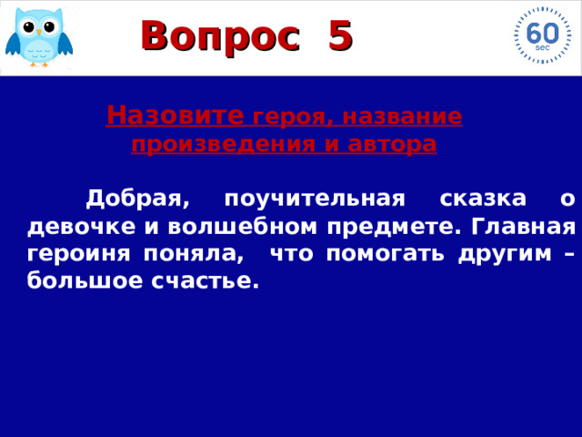 Вопрос  5 Назовите героя, название произведения и автора   Добрая, поучительная сказка о девочке и волшебном предмете. Главная героиня поняла, что помогать другим – большое счастье. 