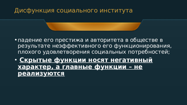 Дисфункция социального института падение его престижа и авторитета в обществе в результате неэффективного его функционирования, плохого удовлетворения социальных потребностей;  Скрытые функции носят негативный характер, а главные функции – не реализуются 