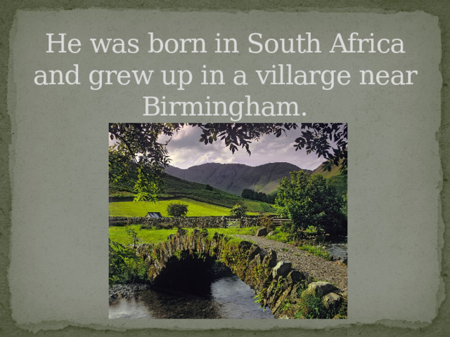 He was born in South Africa and grew up in a villarge near Birmingham. 