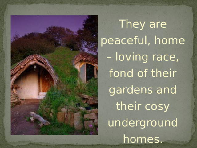 They are peaceful, home – loving race, fond of their gardens and their cosy underground homes. 