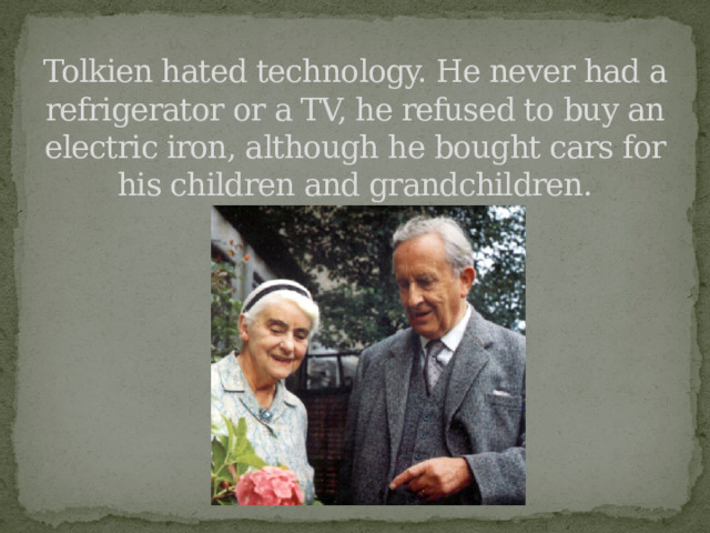 Tolkien hated technology. He never had a refrigerator or a TV, he refused to buy an electric iron, although he bought cars for his children and grandchildren. 
