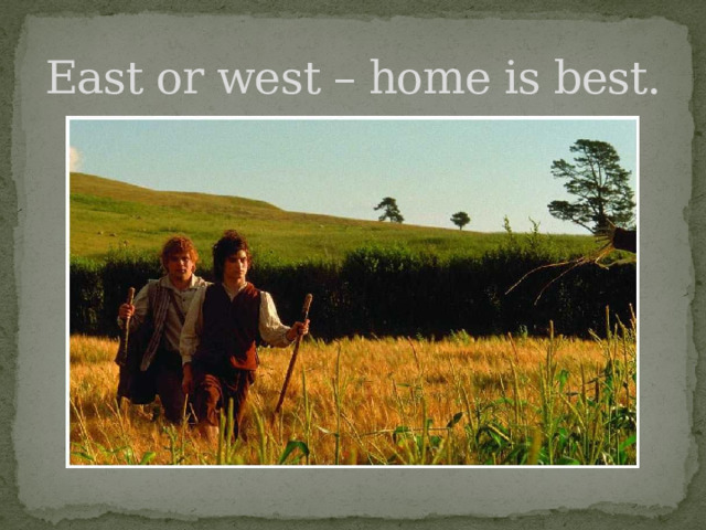 East or west – home is best. 