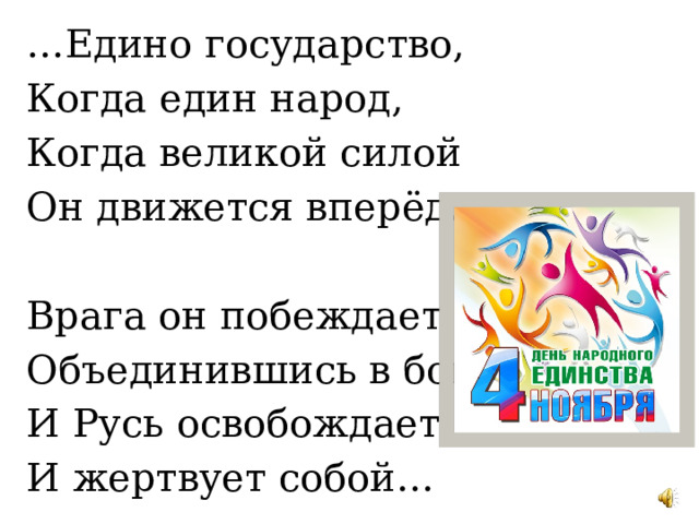 … Едино государство, Когда един народ, Когда великой силой Он движется вперёд. Врага он побеждает, Объединившись в бой, И Русь освобождает, И жертвует собой… 
