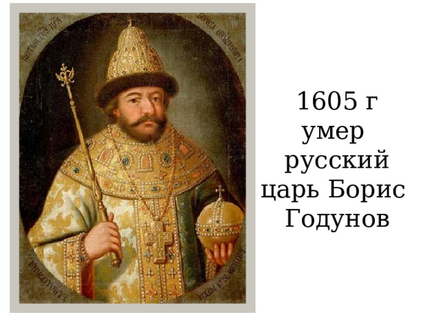 1605 г  умер  русский царь Борис  Годунов 